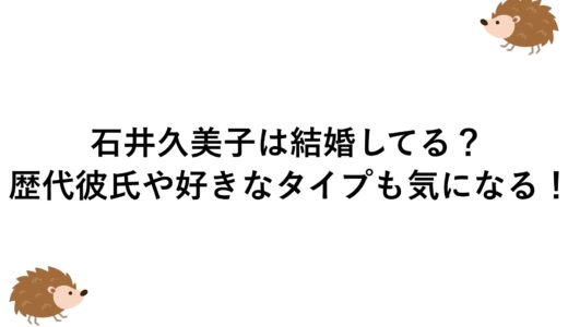 石井久美子は結婚してる？歴代彼氏や好きなタイプも気になる！