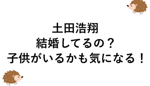 土田浩翔の結婚してるの？子供がいるかも気になる！