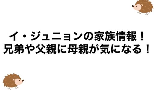 イ・ジュニョンの家族情報！兄弟や父親に母親が気になる！