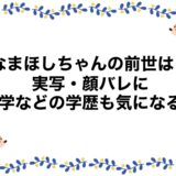 なまほしちゃんの前世は？実写・顔バレに大学などの学歴も気になる！