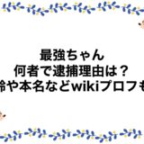 最強ちゃんは何者で逮捕理由は？年齢や本名などwikiプロフも！