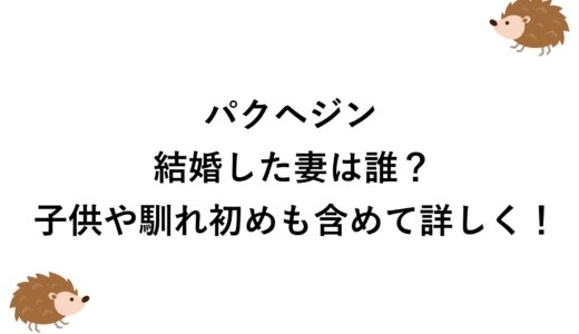 パクヘジンが結婚した妻は誰？子供や馴れ初めも含めて詳しく！