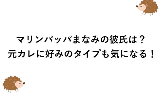 マリンパッパまなみの彼氏は？元カレに好みのタイプも気になる！